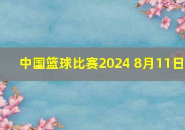 中国篮球比赛2024 8月11日